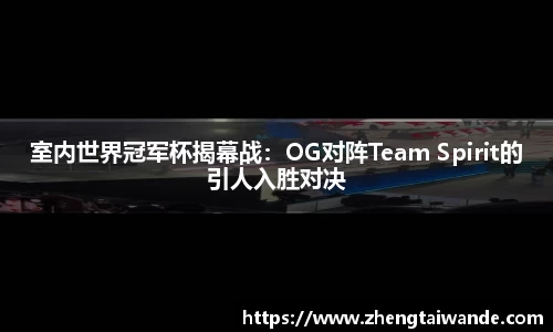 室内世界冠军杯揭幕战：OG对阵Team Spirit的引人入胜对决